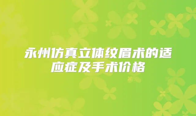 永州仿真立体纹眉术的适应症及手术价格