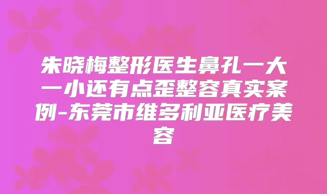 朱晓梅整形医生鼻孔一大一小还有点歪整容真实案例-东莞市维多利亚医疗美容