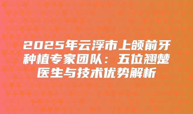 2025年云浮市上颌前牙种植专家团队:五位翘楚医生与技术优势解析