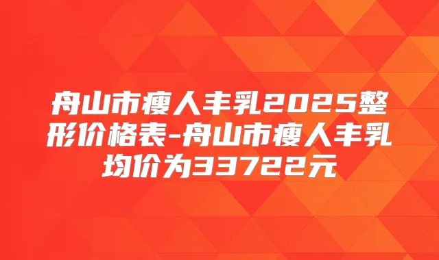 舟山市瘦人丰乳2025整形价格表-舟山市瘦人丰乳均价为33722元