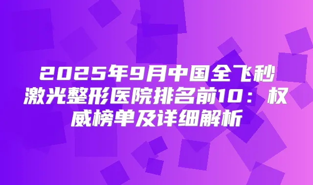 2025年9月中国全飞秒激光整形医院排名前10:榜单及详细解析