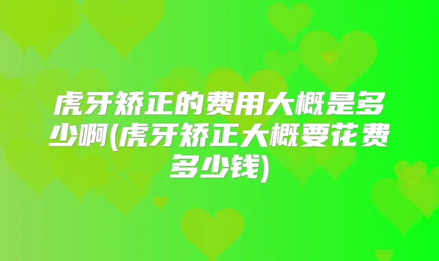 虎牙矫正的费用大概是多少啊(虎牙矫正大概要花费多少钱)