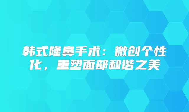 韩式隆鼻手术：微创个性化，重塑面部和谐之美