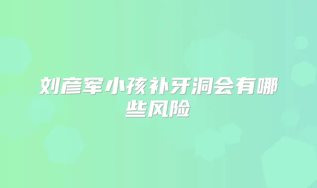 刘彦军小孩补牙洞会有哪些风险