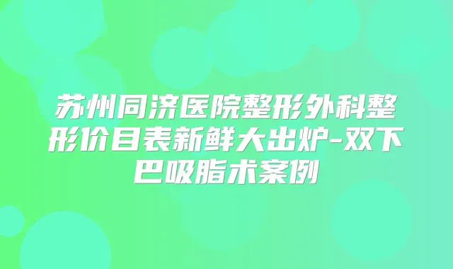 苏州同济医院整形外科整形价目表新鲜大出炉-双下巴吸脂术案例