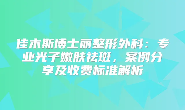 佳木斯博士丽整形外科：专业光子嫩肤祛斑，案例分享及收费标准解析