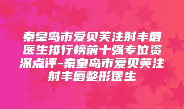 秦皇岛市爱贝芙注射丰唇医生排行榜前十强专位资深点评-秦皇岛市爱贝芙注射丰唇整形医生