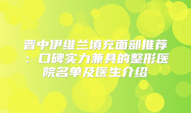晋中伊维兰填充面部推荐:口碑实力兼具的整形医院名单及医生介绍