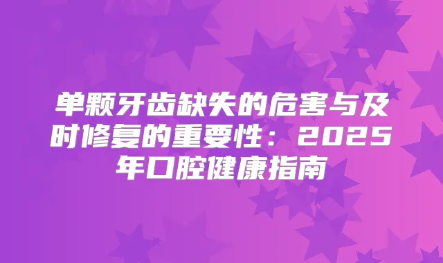 单颗牙齿缺失的危害与及时修复的重要性：2025年口腔健康指南