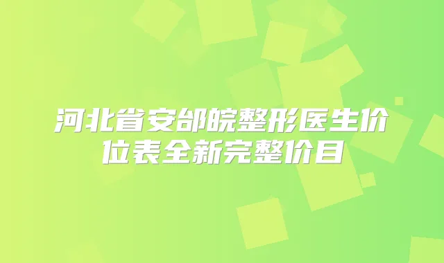 河北省安邰皖整形医生价位表全新完整价目