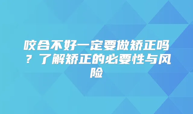 咬合不好一定要做矫正吗？了解矫正的必要性与风险