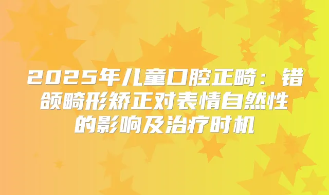 2025年儿童口腔正畸:错颌畸形矫正对表情自然性的影响及时机