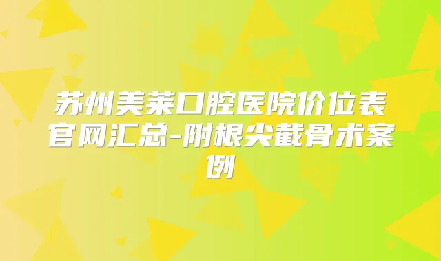 苏州美莱口腔医院价位表官网汇总-附根尖截骨术案例