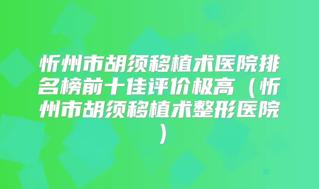 忻州市胡须移植术医院排名榜前十佳评价极高（忻州市胡须移植术整形医院）