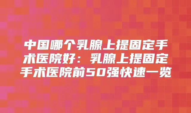 中国哪个乳腺上提固定手术医院好:乳腺上提固定手术医院前50强快速一览