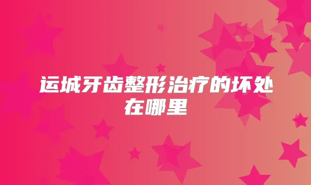 运城牙齿整形的坏处在哪里