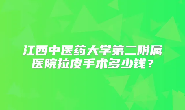 江西中医药大学第二附属医院拉皮手术多少钱？