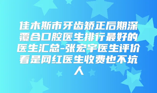 佳木斯市牙齿矫正后期深覆合口腔医生排行好的医生汇总-张宏宇医生评价看是网红医生收费也不坑人