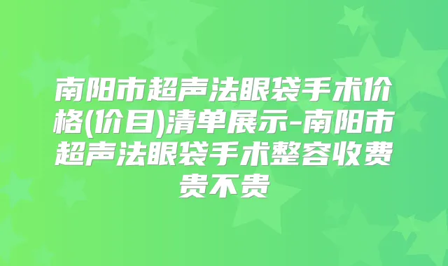 南阳市超声法眼袋手术价格(价目)清单展示-南阳市超声法眼袋手术整容收费贵不贵