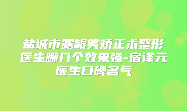 盐城市露龈笑矫正术整形医生哪几个效果强-宿译元医生口碑名气