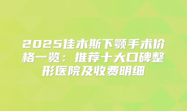 2025佳木斯下颚手术价格一览：推荐十大口碑整形医院及收费明细
