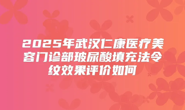 2025年武汉仁康医疗美容门诊部玻尿酸填充法令纹效果评价如何