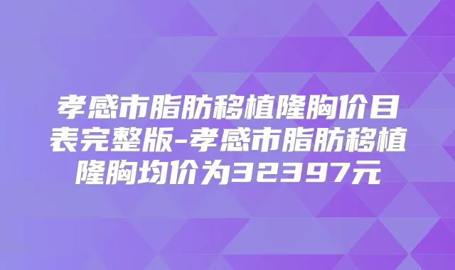 孝感市脂肪移植隆胸价目表完整版-孝感市脂肪移植隆胸均价为32397元
