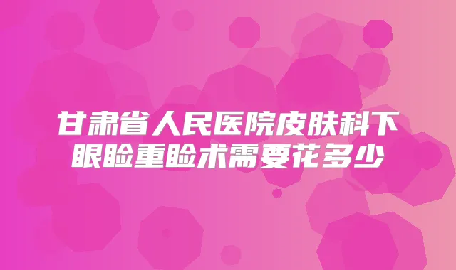 甘肃省人民医院皮肤科下眼睑重睑术需要花多少