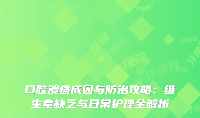口腔溃疡成因与防治攻略：维生素缺乏与日常护理全解析
