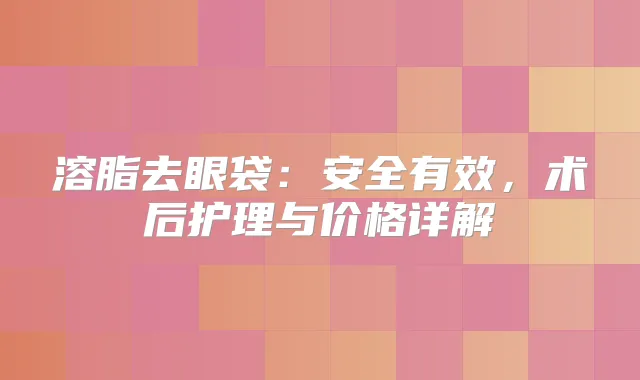 溶脂去眼袋:安全有效,术后护理与价格详解
