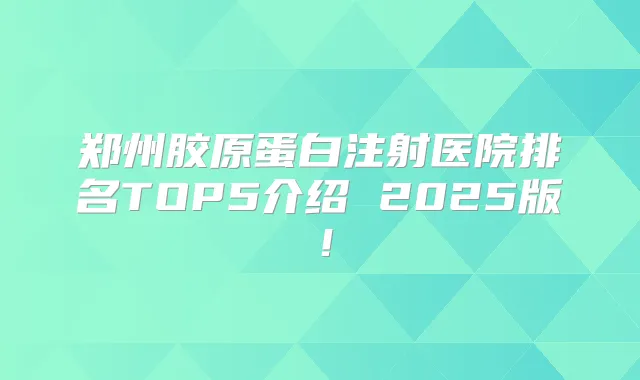 郑州胶原蛋白注射医院排名TOP5介绍 2025版!