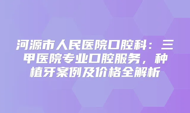 河源市人民医院口腔科：三甲医院专业口腔服务，种植牙案例及价格全解析