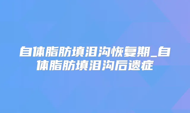 自体脂肪填泪沟恢复期_自体脂肪填泪沟后遗症