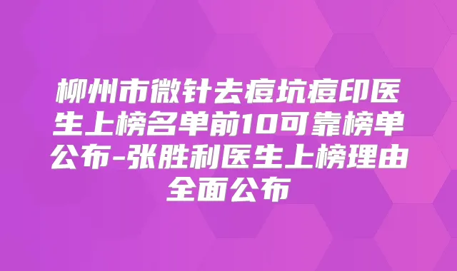 柳州市微针去痘坑痘印医生上榜名单前10可靠榜单公布-张胜利医生上榜理由全面公布