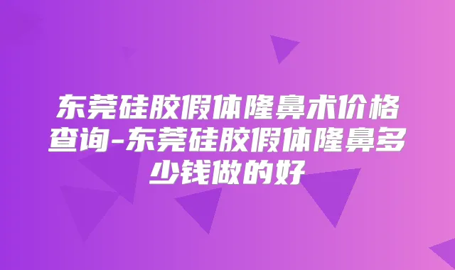 东莞硅胶假体隆鼻术价格查询-东莞硅胶假体隆鼻多少钱做的好
