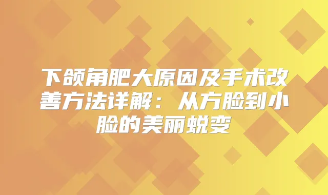 下颌角肥大原因及手术方法详解：从方脸到小脸的美丽蜕变