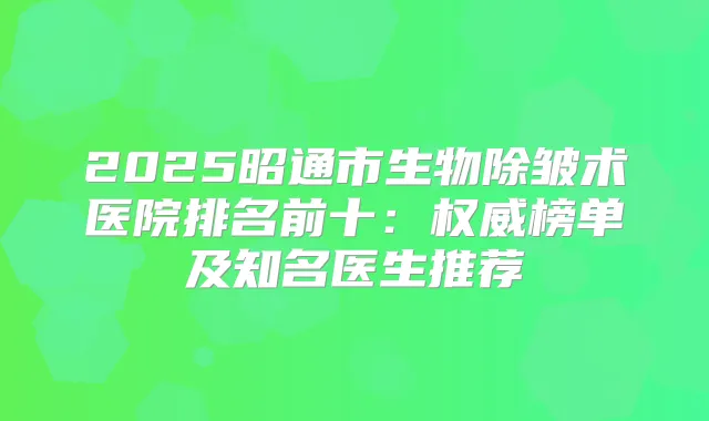 2025昭通市生物除皱术医院排名前十：榜单及知名医生推荐