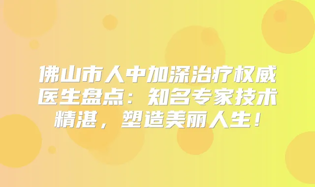 佛山市人中加深医生盘点：知名专家技术精湛，塑造美丽人生！