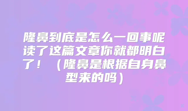 隆鼻到底是怎么一回事呢读了这篇文章你就都明白了!(隆鼻是根据自身鼻型来的吗)