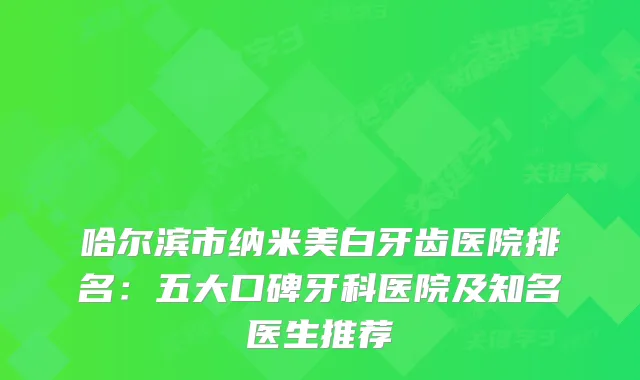哈尔滨市纳米美白牙齿医院排名：五大口碑牙科医院及知名医生推荐