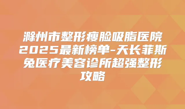 滁州市整形瘦脸吸脂医院2025新榜单-天长菲斯兔医疗美容诊所超强整形攻略