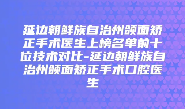 延边朝鲜族自治州颌面矫正手术医生上榜名单前十位技术对比-延边朝鲜族自治州颌面矫正手术口腔医生
