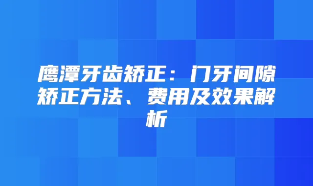 鹰潭牙齿矫正：门牙间隙矫正方法、费用及效果解析