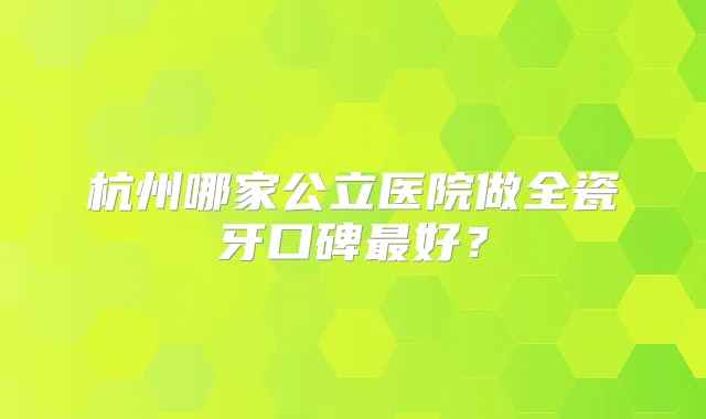杭州哪家公立医院做全瓷牙口碑好?