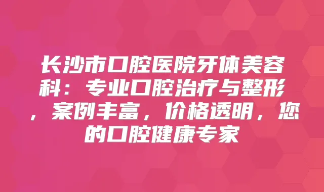 长沙市口腔医院牙体美容科：专业口腔与整形，案例丰富，价格透明，您的口腔健康专家