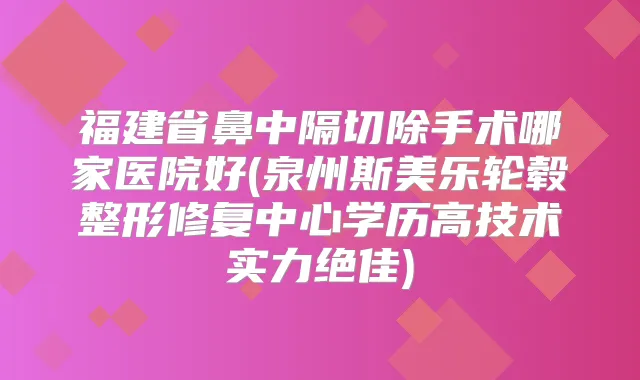 福建省鼻中隔切除手术哪家医院好(泉州斯美乐轮毂整形修复中心学历高技术实力)