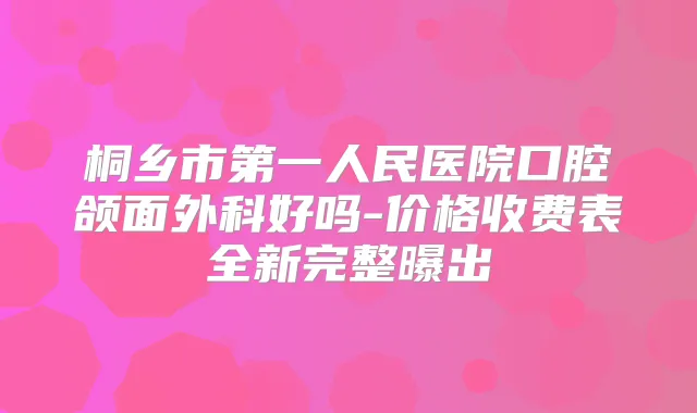 桐乡市第一人民医院口腔颌面外科好吗-价格收费表全新完整曝出