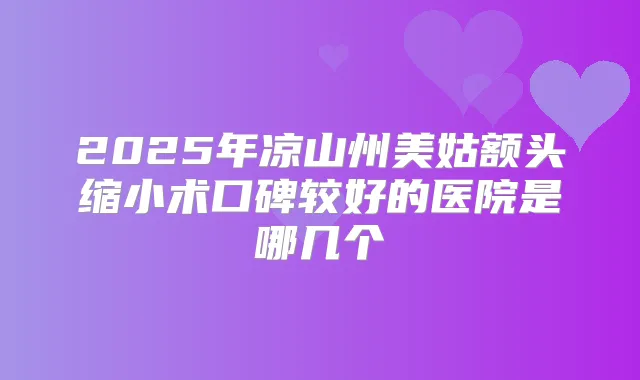 2025年凉山州美姑额头缩小术口碑较好的医院是哪几个