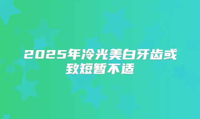 2025年冷光美白牙齿或致短暂不适