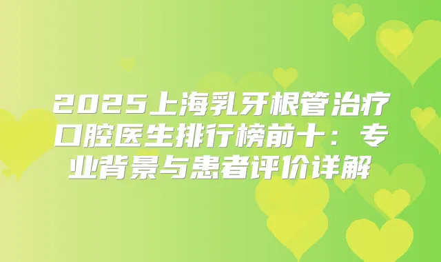 2025上海乳牙根管口腔医生排行榜前十：专业背景与患者评价详解